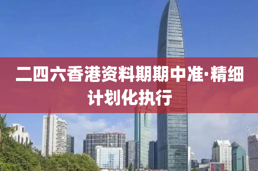 二四六香港资料期期中准·精细计划化执行
