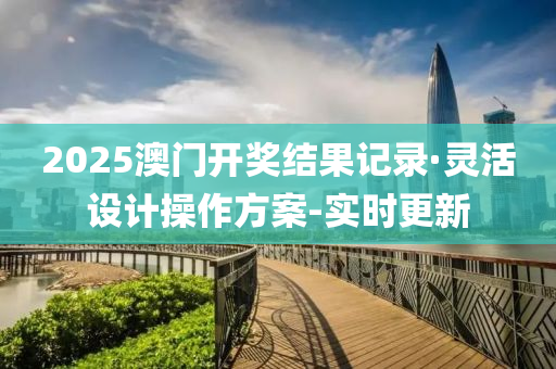 2025澳门开奖结果记录·灵活设计操作方案-实时更新