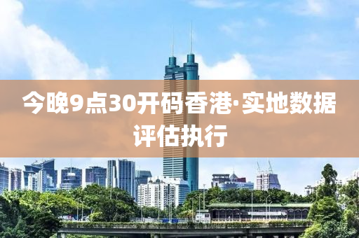 今晚9点30开码香港·实地数据评估执行