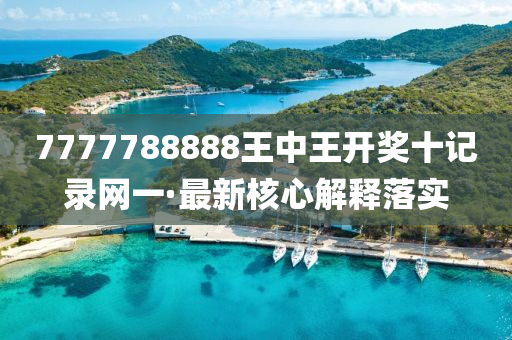 7777788888王中王开奖十记录网一·最新核心解释落实