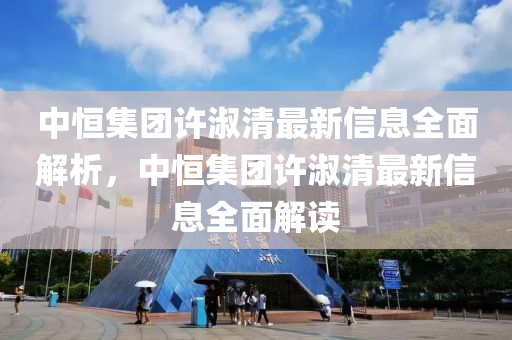 中恒集团许淑清最新信息全面解析，中恒集团许淑清最新信息全面解读