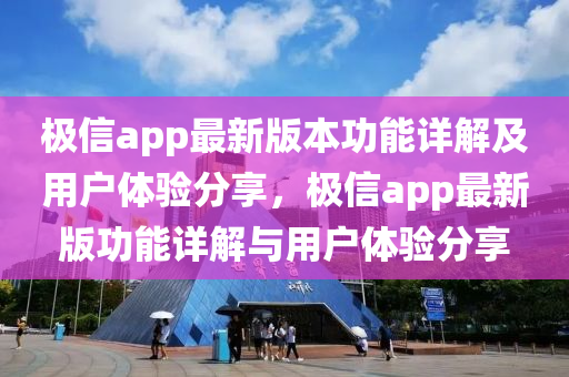 极信app最新版本功能详解及用户体验分享，极信app最新版功能详解与用户体验分享