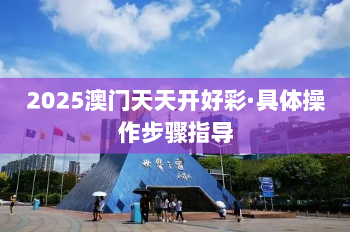 2025澳门天天开好彩·具体操作步骤指导