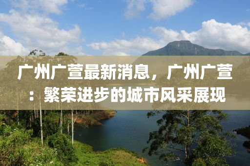 广州广萱最新消息，广州广萱：繁荣进步的城市风采展现