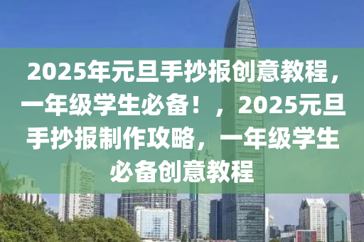 2025年元旦手抄报创意教程，一年级学生必备！，2025元旦手抄报制作攻略，一年级学生必备创意教程