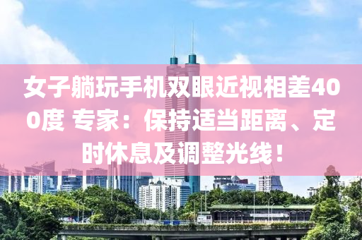 女子躺玩手机双眼近视相差400度 专家：保持适当距离、定时休息及调整光线！