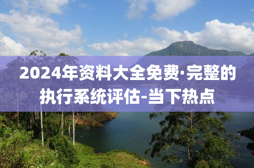 2024年资料大全免费·完整的执行系统评估-当下热点