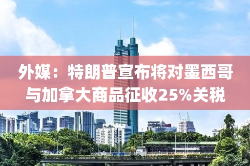 外媒：特朗普宣布将对墨西哥与加拿大商品征收25%关税