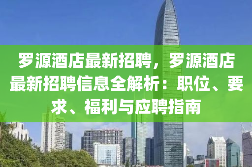 罗源酒店最新招聘，罗源酒店最新招聘信息全解析：职位、要求、福利与应聘指南