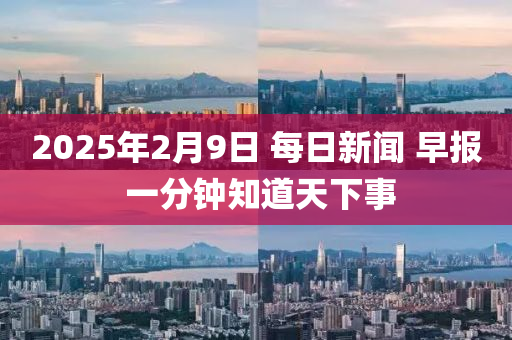 2025年2月9日 每日新闻 早报 一分钟知道天下事