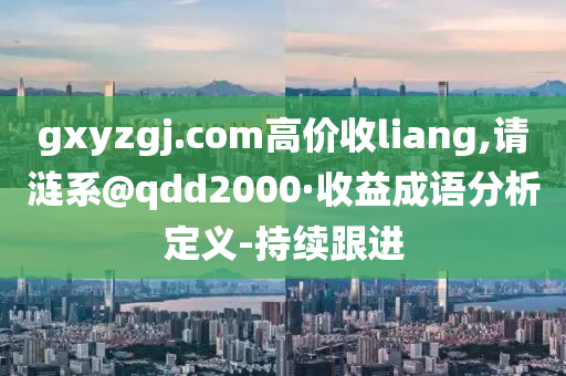 gxyzgj.com高价收liang,请涟系@qdd2000·收益成语分析定义-持续跟进