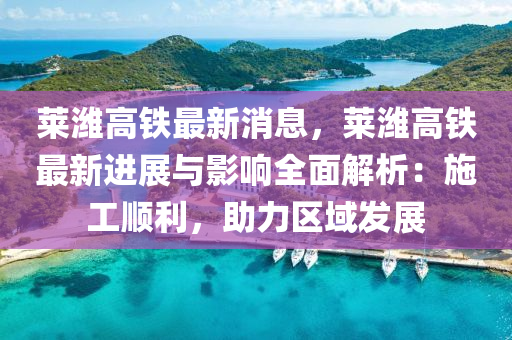 莱潍高铁最新消息，莱潍高铁最新进展与影响全面解析：施工顺利，助力区域发展