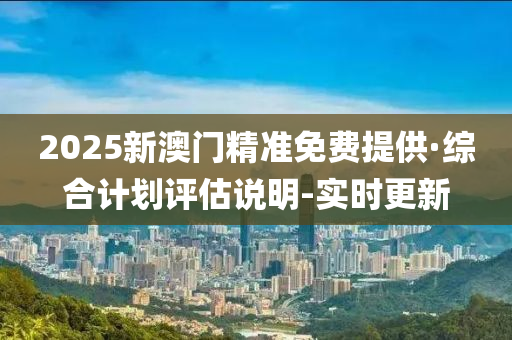 2025新澳门精准免费提供·综合计划评估说明-实时更新