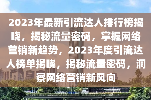2023年最新引流达人排行榜揭晓，揭秘流量密码，掌握网络营销新趋势，2023年度引流达人榜单揭晓，揭秘流量密码，洞察网络营销新风向