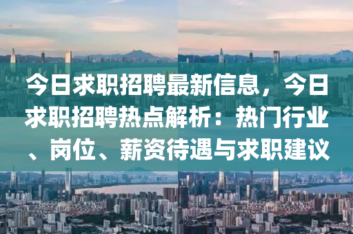 今日求职招聘最新信息，今日求职招聘热点解析：热门行业、岗位、薪资待遇与求职建议