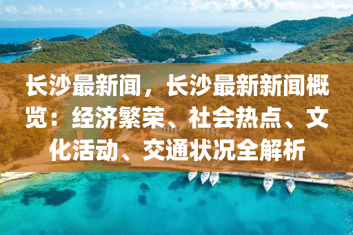 长沙最新闻，长沙最新新闻概览：经济繁荣、社会热点、文化活动、交通状况全解析