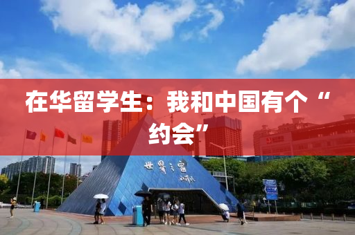 在华留学生：我和中国有个“约会”