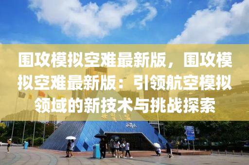 围攻模拟空难最新版，围攻模拟空难最新版：引领航空模拟领域的新技术与挑战探索