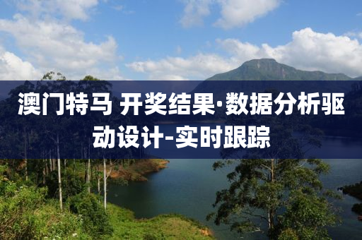 澳门特马 开奖结果·数据分析驱动设计-实时跟踪