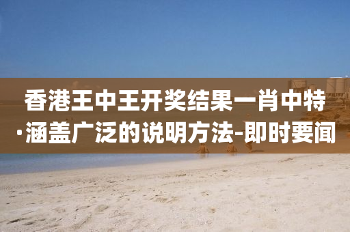 香港王中王开奖结果一肖中特·涵盖广泛的说明方法-即时要闻