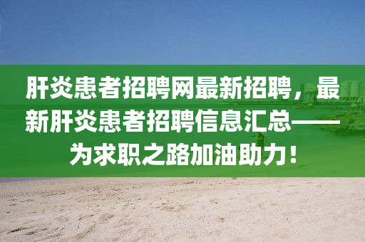 肝炎患者招聘网最新招聘，最新肝炎患者招聘信息汇总——为求职之路加油助力！