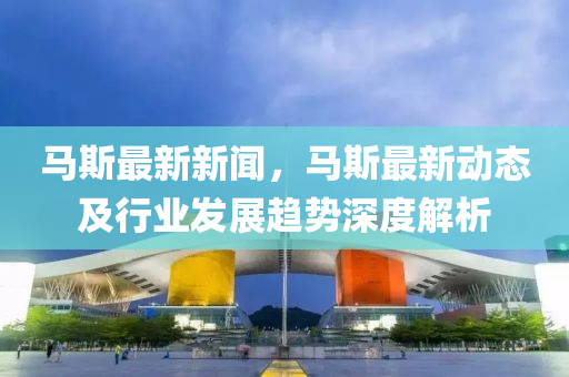 马斯最新新闻，马斯最新动态及行业发展趋势深度解析