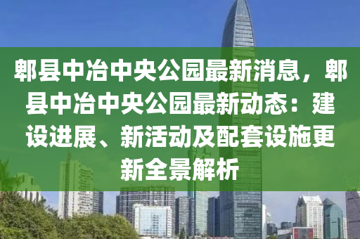 郫县中冶中央公园最新消息，郫县中冶中央公园最新动态：建设进展、新活动及配套设施更新全景解析