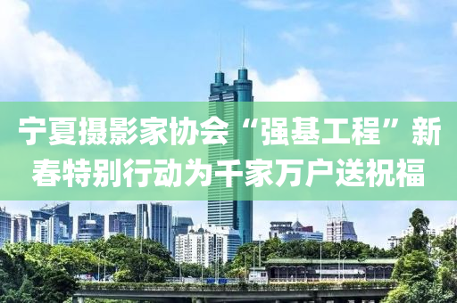 宁夏摄影家协会“强基工程”新春特别行动为千家万户送祝福