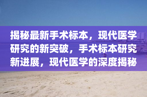 揭秘最新手术标本，现代医学研究的新突破，手术标本研究新进展，现代医学的深度揭秘