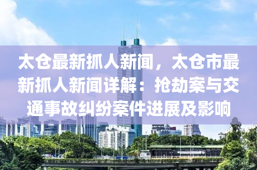 太仓最新抓人新闻，太仓市最新抓人新闻详解：抢劫案与交通事故纠纷案件进展及影响