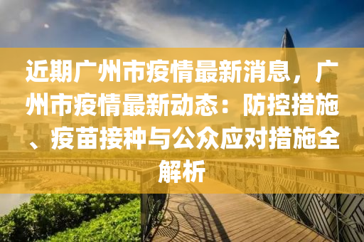 近期广州市疫情最新消息，广州市疫情最新动态：防控措施、疫苗接种与公众应对措施全解析