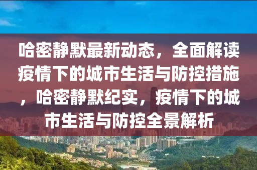 哈密静默最新动态，全面解读疫情下的城市生活与防控措施，哈密静默纪实，疫情下的城市生活与防控全景解析