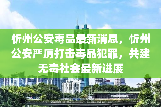 忻州公安毒品最新消息，忻州公安严厉打击毒品犯罪，共建无毒社会最新进展