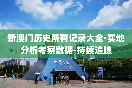新澳门历史所有记录大全·实地分析考察数据-持续追踪