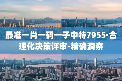 最准一肖一码一子中特7955·合理化决策评审-精确洞察
