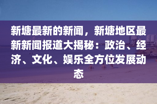 新塘最新的新闻，新塘地区最新新闻报道大揭秘：政治、经济、文化、娱乐全方位发展动态