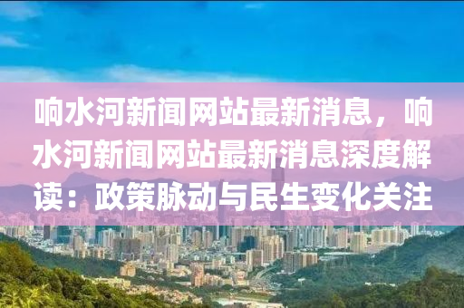 响水河新闻网站最新消息，响水河新闻网站最新消息深度解读：政策脉动与民生变化关注