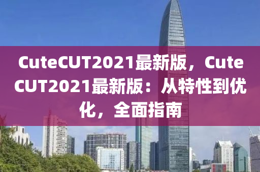 CuteCUT2021最新版，CuteCUT2021最新版：从特性到优化，全面指南