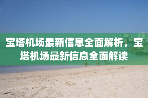 宝塔机场最新信息全面解析，宝塔机场最新信息全面解读