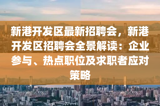 新港开发区最新招聘会，新港开发区招聘会全景解读：企业参与、热点职位及求职者应对策略
