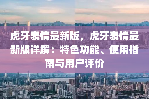 虎牙表情最新版，虎牙表情最新版详解：特色功能、使用指南与用户评价