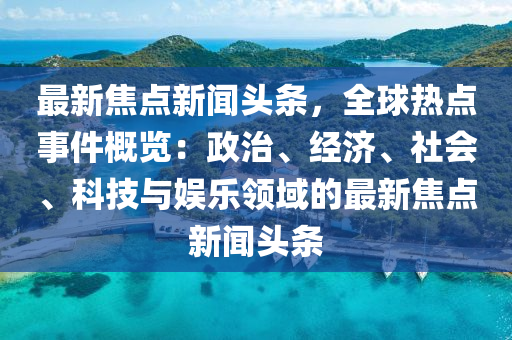 最新焦点新闻头条，全球热点事件概览：政治、经济、社会、科技与娱乐领域的最新焦点新闻头条