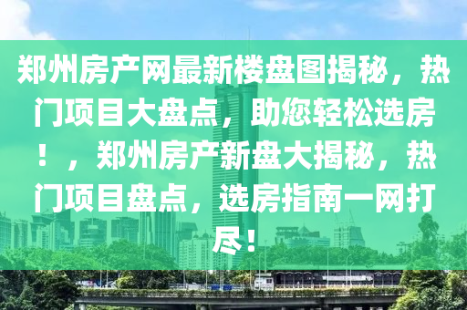 郑州房产网最新楼盘图揭秘，热门项目大盘点，助您轻松选房！，郑州房产新盘大揭秘，热门项目盘点，选房指南一网打尽！