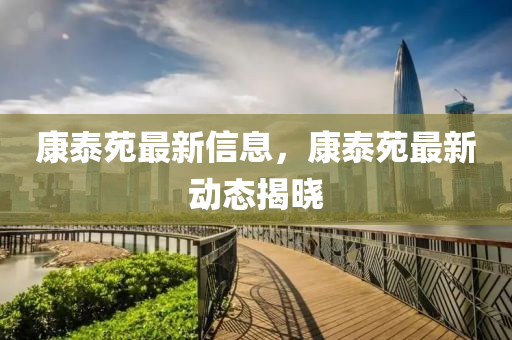 康泰苑最新信息，康泰苑最新动态揭晓