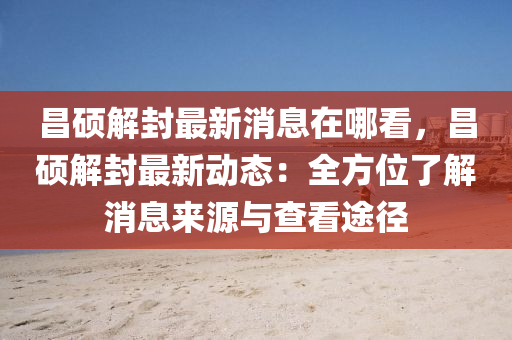 昌硕解封最新消息在哪看，昌硕解封最新动态：全方位了解消息来源与查看途径