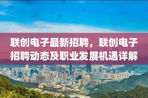 联创电子最新招聘，联创电子招聘动态及职业发展机遇详解