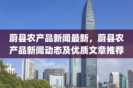 蔚县农产品新闻最新，蔚县农产品新闻动态及优质文章推荐