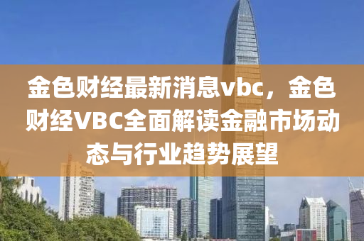 金色财经最新消息vbc，金色财经VBC全面解读金融市场动态与行业趋势展望