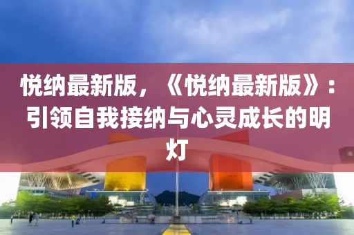 悦纳最新版，《悦纳最新版》：引领自我接纳与心灵成长的明灯