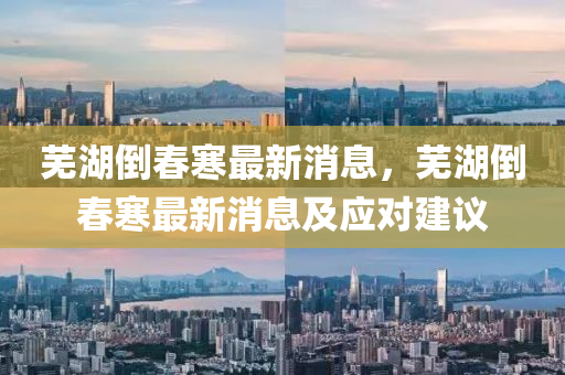芜湖倒春寒最新消息，芜湖倒春寒最新消息及应对建议